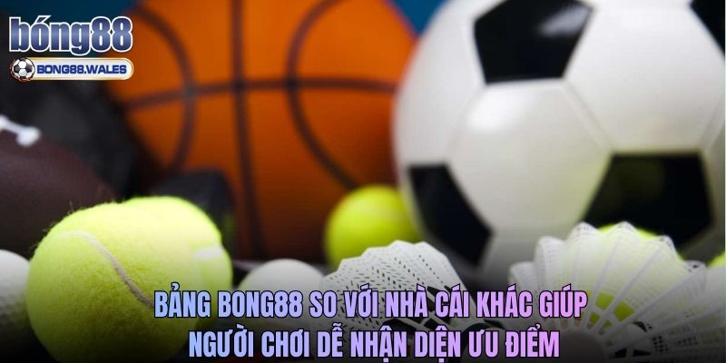 Bảng Bong88 so với nhà cái khác giúp người chơi dễ nhận diện ưu điểm