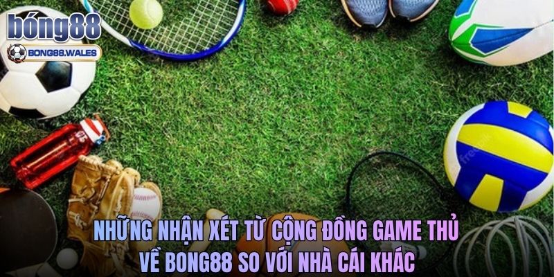 Những nhận xét từ cộng đồng game thủ về Bong88 so với nhà cái khác