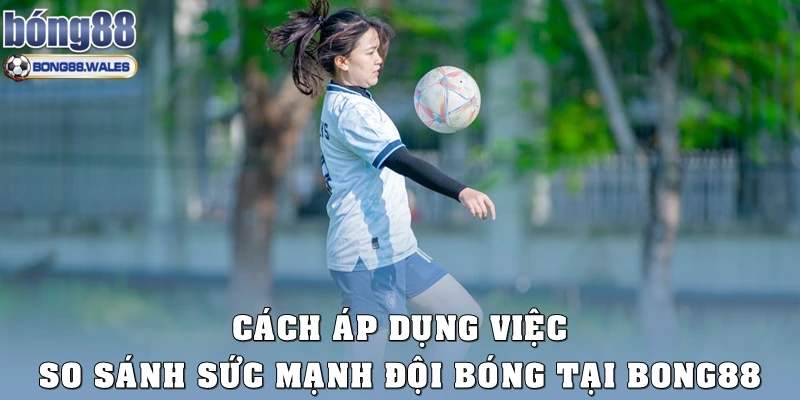 Cách áp dụng việc so sánh sức mạnh đội bóng tại Bong88