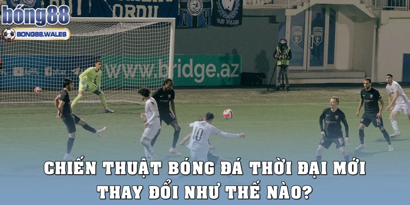 Chiến thuật bóng đá thời đại mới thay đổi như thế nào?
