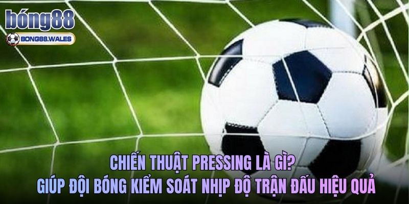 Chiến thuật pressing là gì giúp đội bóng kiểm soát nhịp độ trận đấu hiệu quả