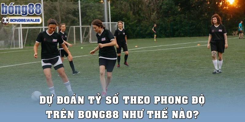 Dự đoán tỷ số theo phong độ trên Bong88 như thế nào?