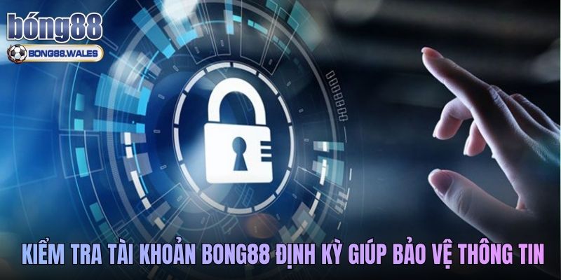 Kiểm tra tài khoản BONG88 định kỳ giúp bảo vệ thông tin