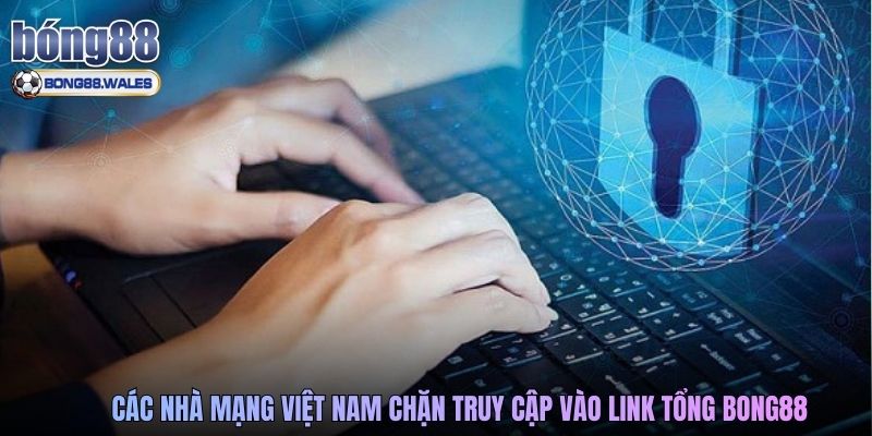 Các nhà mạng Việt Nam chặn truy cập vào link tổng Bong88