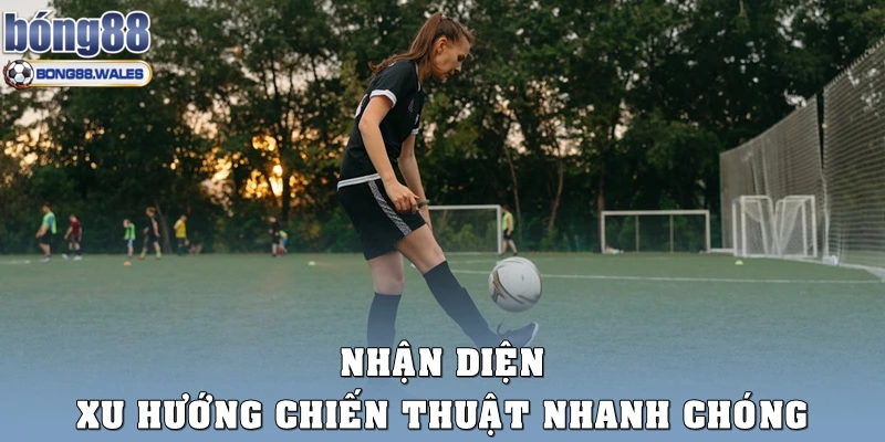 Nhận diện xu hướng chiến thuật nhanh chóng