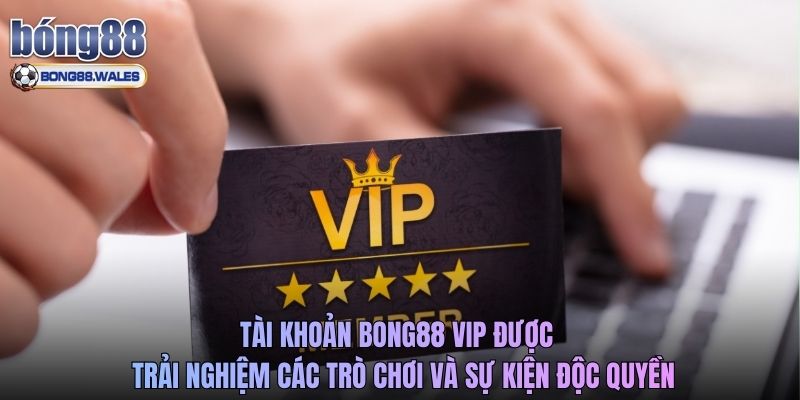 Tài khoản Bong88 VIP được trải nghiệm các trò chơi và sự kiện độc quyền