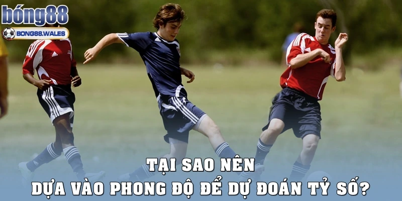 Tại sao nên dựa vào phong độ để dự đoán tỷ số?