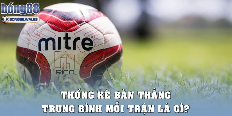 Thống kê bàn thắng trung bình mỗi trận là gì?