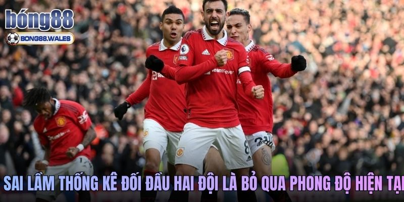 Sai lầm thống kê đối đầu hai đội là bỏ qua phong độ hiện tại