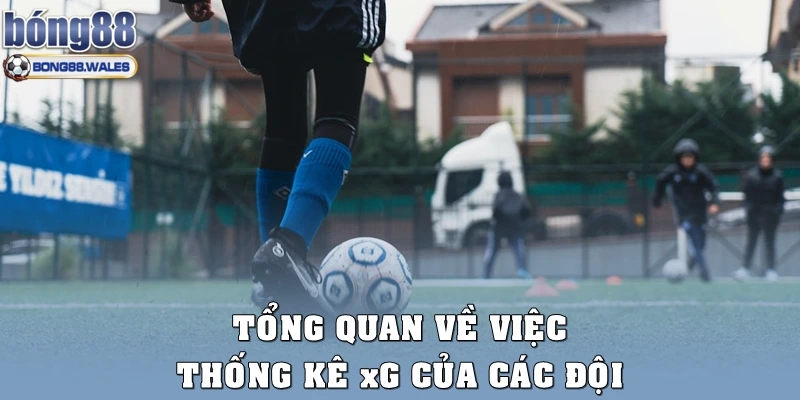 Tổng quan về việc thống kê xG của các đội 